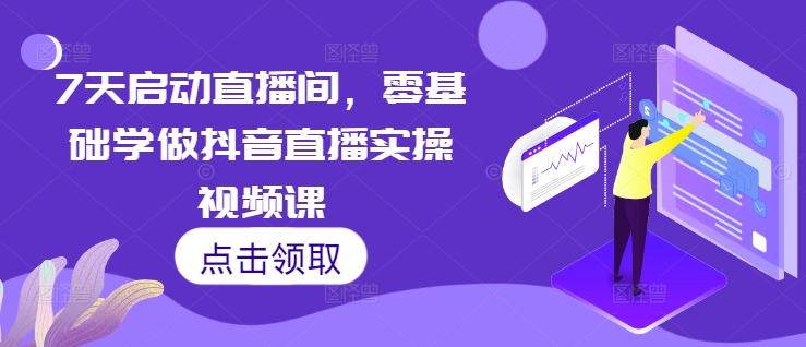 7天启动直播间，零基础学做抖音直播实操视频课网创-网赚-电商-tk-出海-AI-抖音-快手-小红书-视频号-玩法-创业-小程序-公众号-私域-s粉网创智库