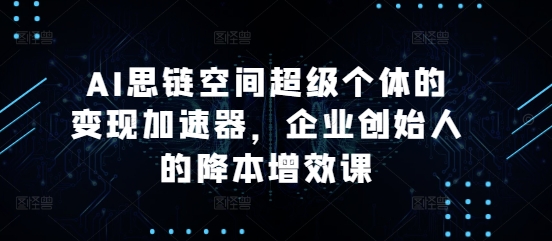 AI思链空间超级个体的变现加速器，企业创始人的降本增效课网创-网赚-电商-tk-出海-AI-抖音-快手-小红书-视频号-玩法-创业-小程序-公众号-私域-s粉网创智库